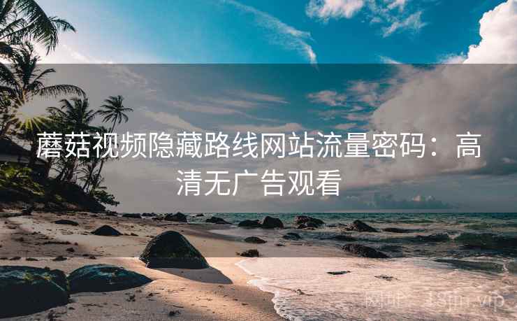蘑菇视频隐藏路线网站流量密码：高清无广告观看  第2张