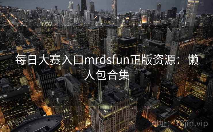 每日大赛入口mrdsfun正版资源:懒人包合集 第2张 每日大赛入口mrdsfun正版资源:懒人包合集 第2张
