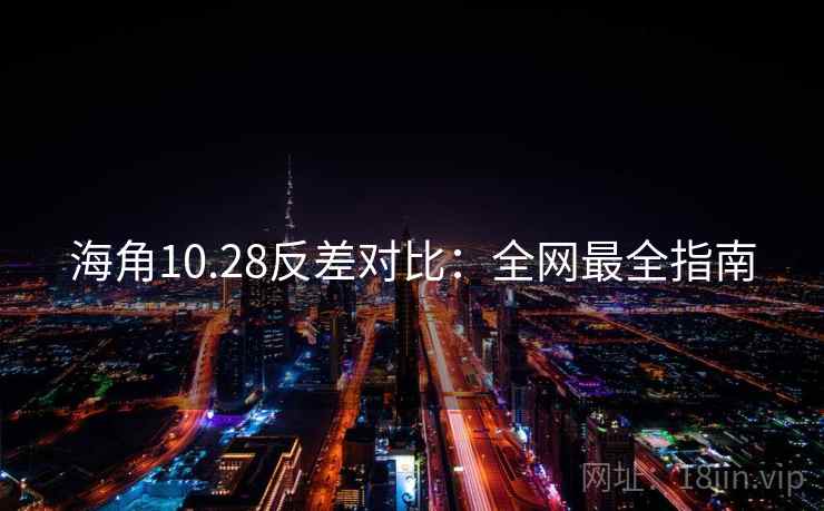海角10.28反差对比：全网最全指南