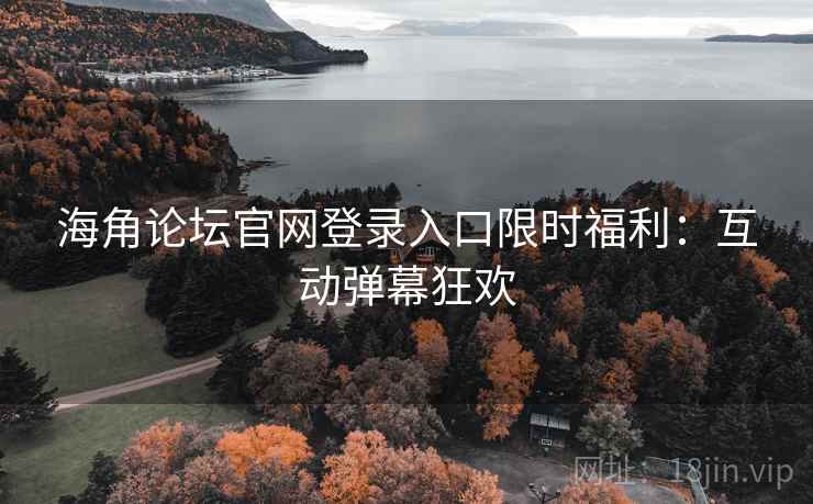海角论坛官网登录入口限时福利：互动弹幕狂欢