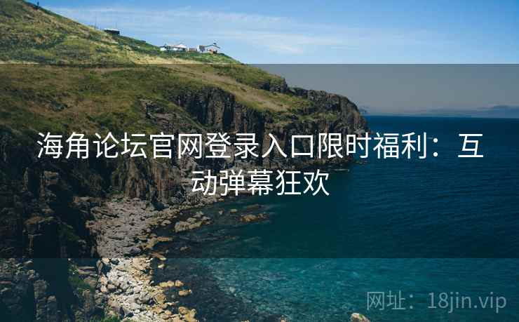 海角论坛官网登录入口限时福利：互动弹幕狂欢  第2张