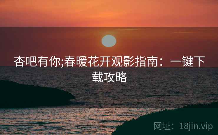 杏吧有你;春暖花开观影指南：一键下载攻略