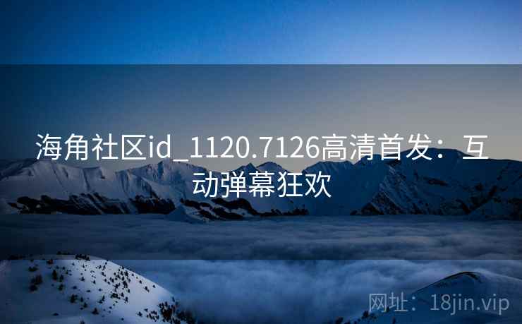海角社区id_1120.7126高清首发：互动弹幕狂欢