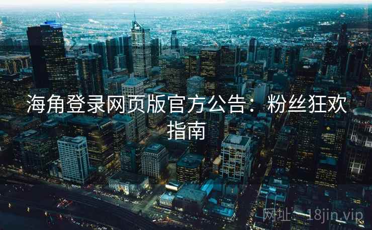 海角登录网页版官方公告：粉丝狂欢指南