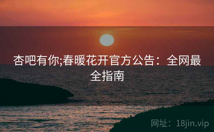 杏吧有你;春暖花开官方公告：全网最全指南