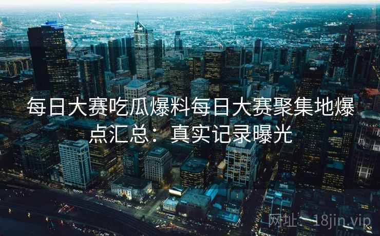 每日大赛吃瓜爆料每日大赛聚集地爆点汇总：真实记录曝光