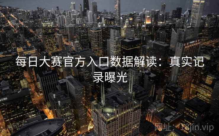 每日大赛官方入口数据解读：真实记录曝光
