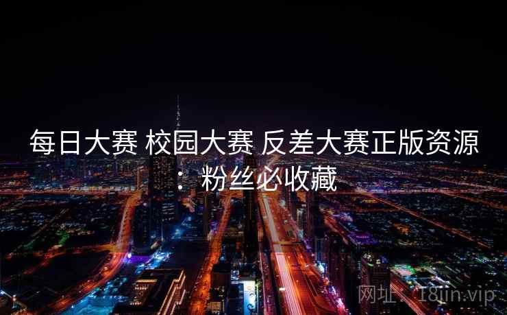 每日大赛 校园大赛 反差大赛正版资源:粉丝必收藏