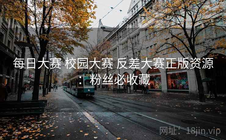 每日大赛 校园大赛 反差大赛正版资源:粉丝必收藏