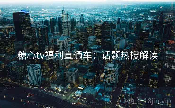 糖心tv福利直通车：话题热搜解读