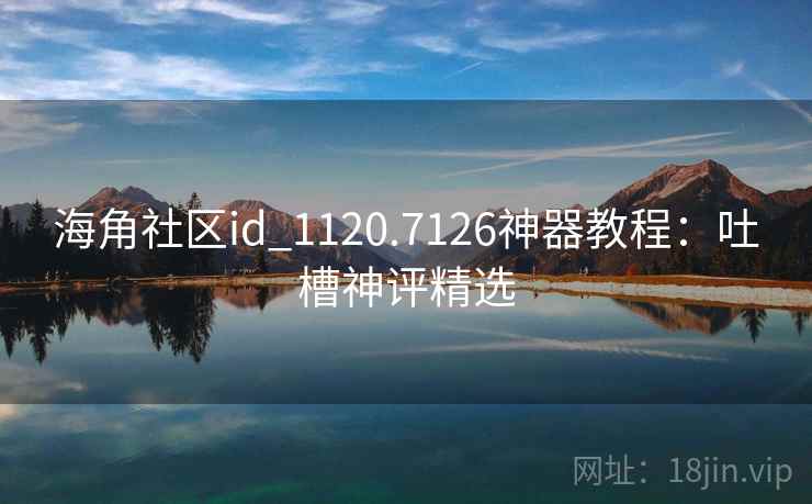 海角社区id_1120.7126神器教程:吐槽神评精选