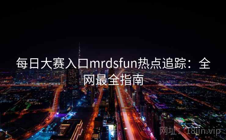 每日大赛入口mrdsfun热点追踪：全网最全指南