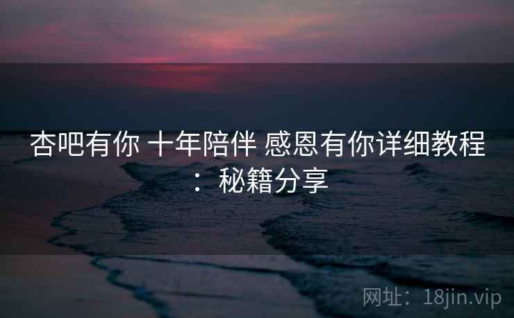 杏吧有你 十年陪伴 感恩有你详细教程：秘籍分享