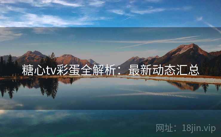 糖心tv彩蛋全解析：最新动态汇总