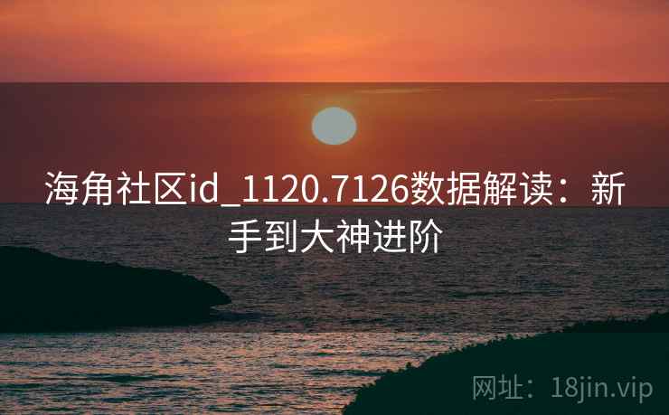 海角社区id_1120.7126数据解读:新手到大神进阶