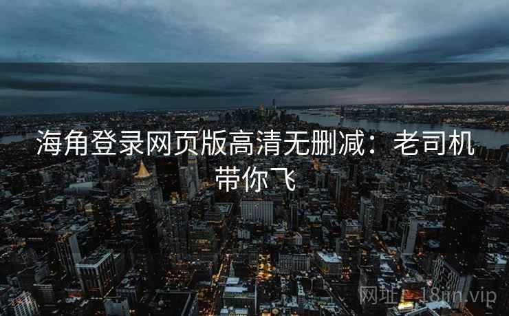 海角登录网页版高清无删减：老司机带你飞