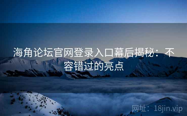 海角论坛官网登录入口幕后揭秘：不容错过的亮点