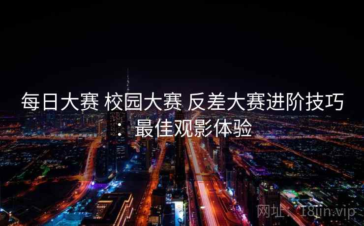 每日大赛 校园大赛 反差大赛进阶技巧:最佳观影体验