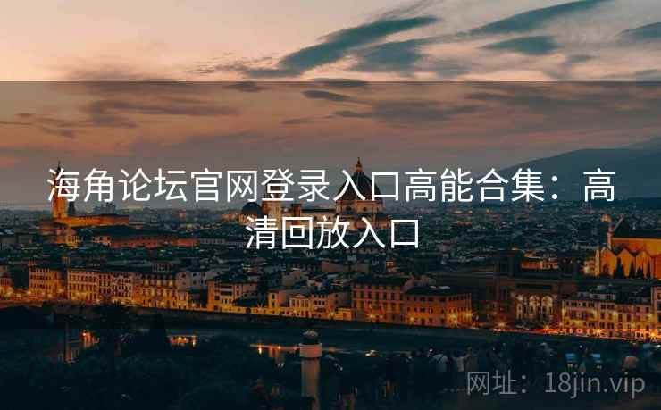 海角论坛官网登录入口高能合集：高清回放入口