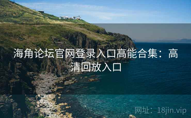 海角论坛官网登录入口高能合集：高清回放入口