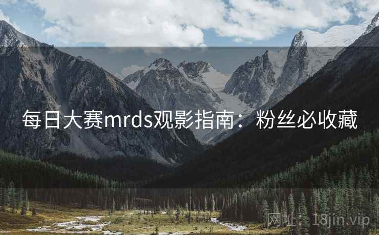 每日大赛mrds观影指南：粉丝必收藏