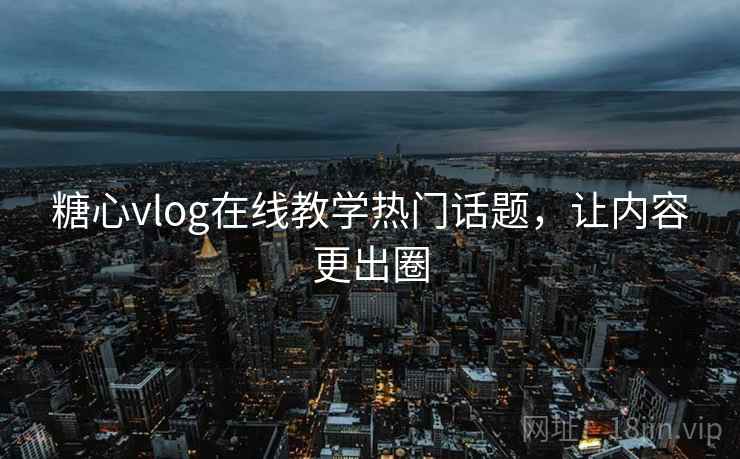 糖心vlog在线教学热门话题，让内容更出圈