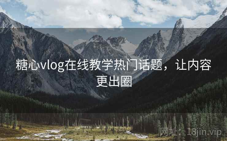 糖心vlog在线教学热门话题，让内容更出圈