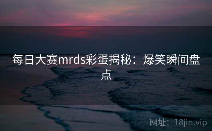每日大赛mrds彩蛋揭秘：爆笑瞬间盘点