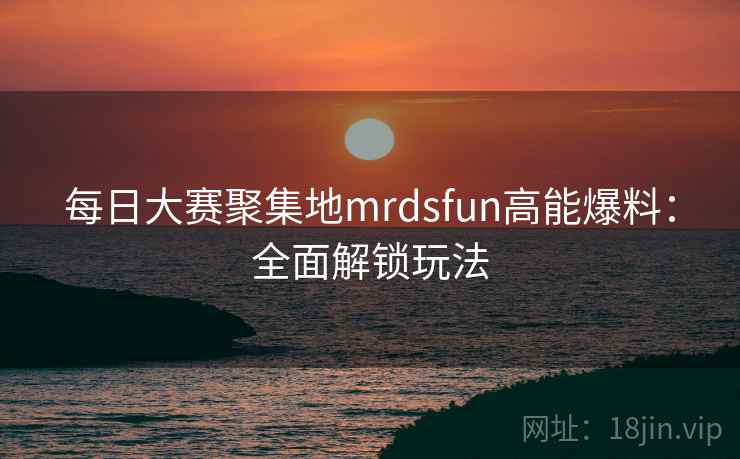每日大赛聚集地mrdsfun高能爆料：全面解锁玩法