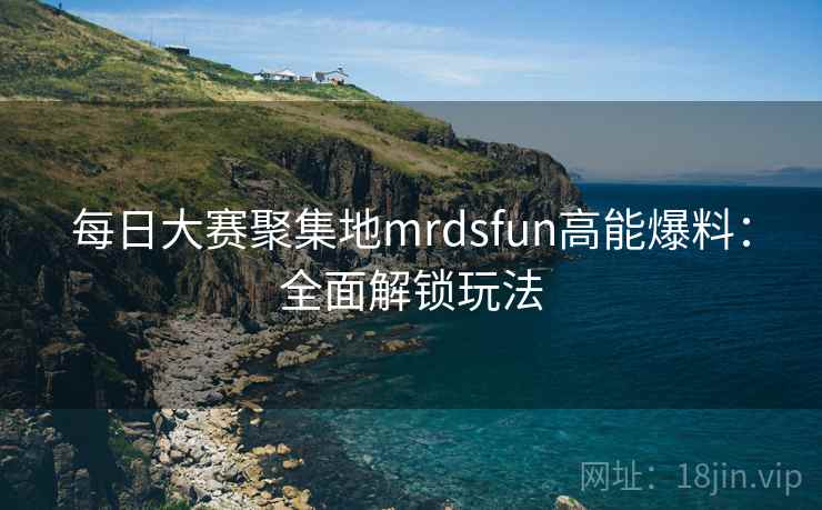 每日大赛聚集地mrdsfun高能爆料：全面解锁玩法