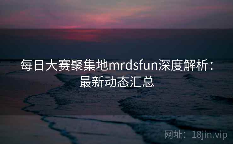 每日大赛聚集地mrdsfun深度解析：最新动态汇总