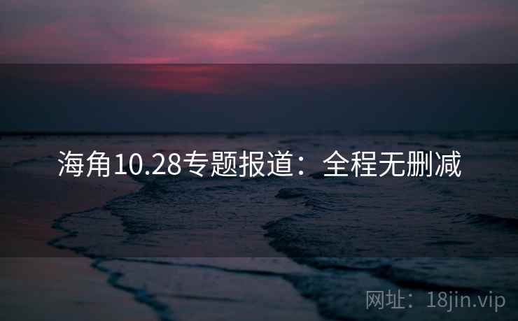 海角10.28专题报道：全程无删减