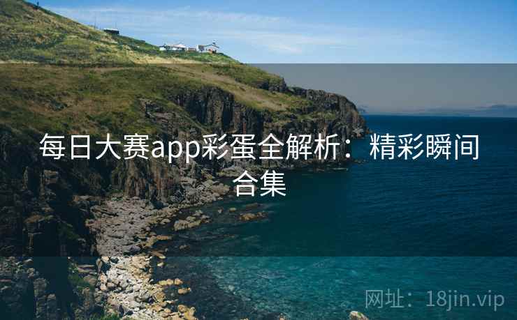 每日大赛app彩蛋全解析：精彩瞬间合集