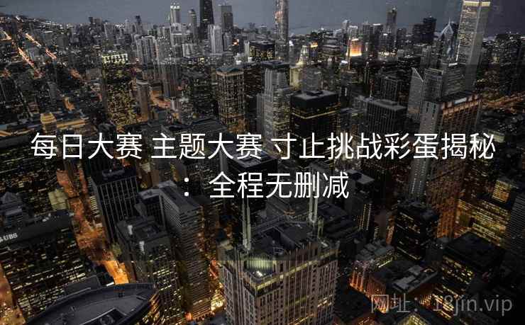 每日大赛 主题大赛 寸止挑战彩蛋揭秘：全程无删减