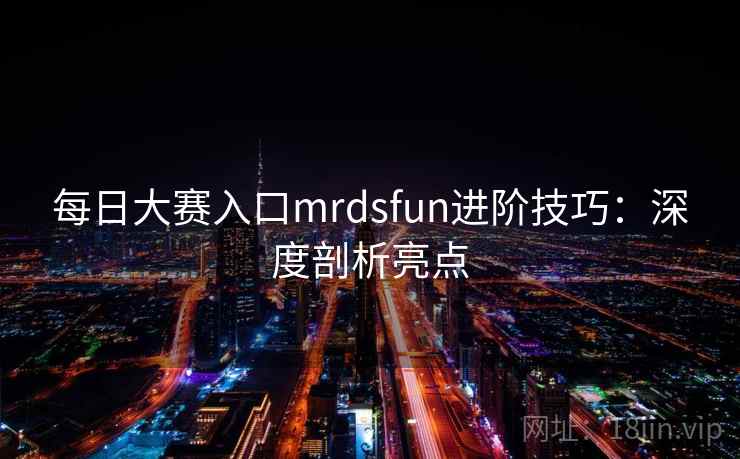 每日大赛入口mrdsfun进阶技巧：深度剖析亮点
