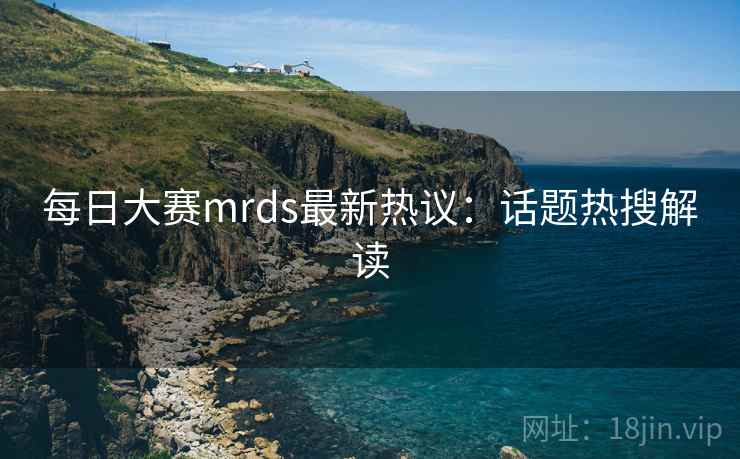 每日大赛mrds最新热议：话题热搜解读