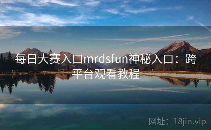 每日大赛入口mrdsfun神秘入口：跨平台观看教程