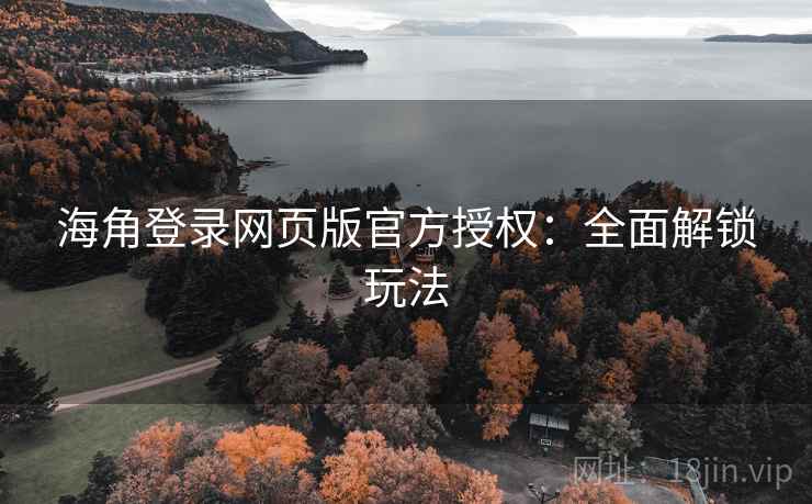 海角登录网页版官方授权：全面解锁玩法