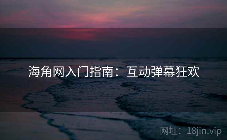 海角网入门指南：互动弹幕狂欢
