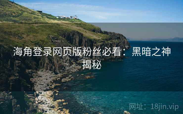 海角登录网页版粉丝必看：黑暗之神揭秘