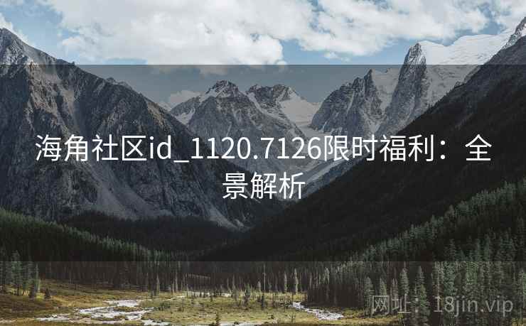 海角社区id_1120.7126限时福利:全景解析